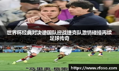 世界杯经典对决德国队迎战捷克队激情碰撞再续足球传奇